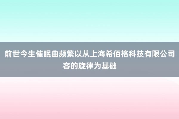 前世今生催眠曲频繁以从上海希佰格科技有限公司容的旋律为基础