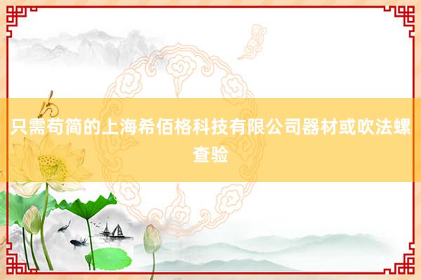 只需苟简的上海希佰格科技有限公司器材或吹法螺查验