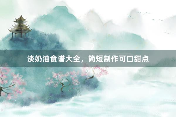 淡奶油食谱大全，简短制作可口甜点